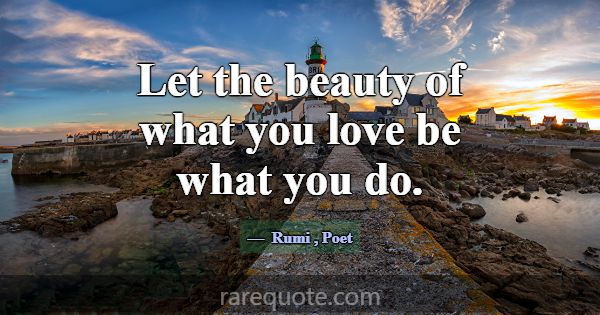 Let the beauty of what you love be what you do.... -Rumi