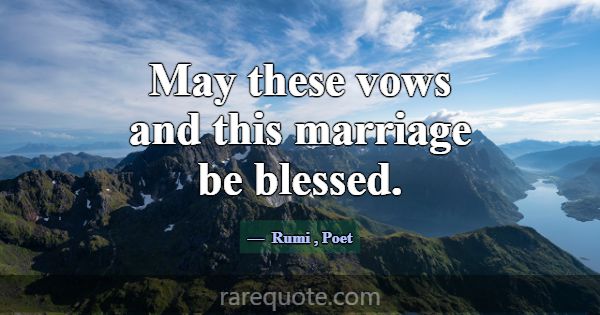May these vows and this marriage be blessed.... -Rumi
