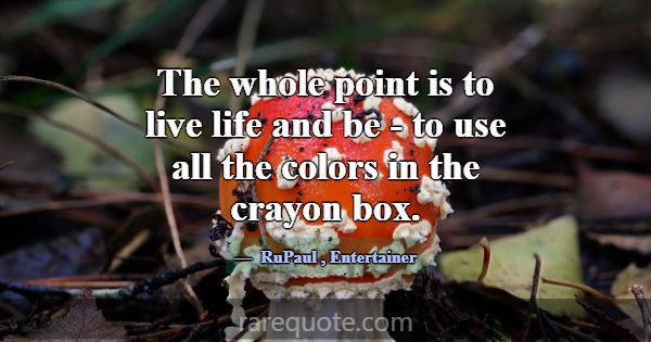 The whole point is to live life and be - to use al... -RuPaul