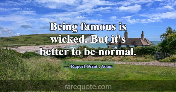 Being famous is wicked. But it's better to be norm... -Rupert Grint