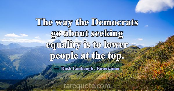 The way the Democrats go about seeking equality is... -Rush Limbaugh