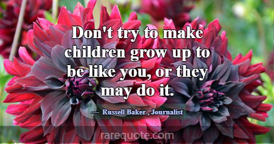 Don't try to make children grow up to be like you,... -Russell Baker