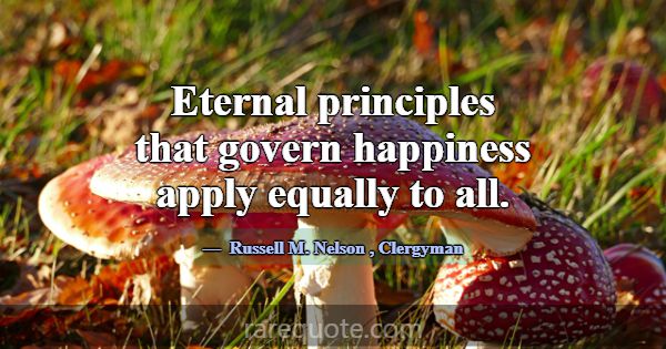 Eternal principles that govern happiness apply equ... -Russell M. Nelson