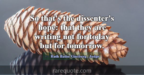 So that's the dissenter's hope: that they are writ... -Ruth Bader Ginsburg
