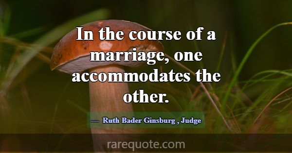 In the course of a marriage, one accommodates the ... -Ruth Bader Ginsburg