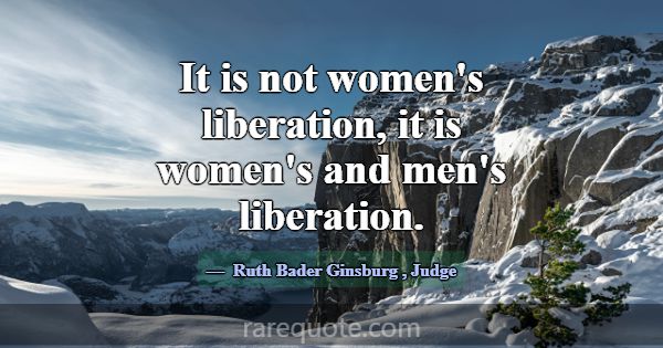 It is not women's liberation, it is women's and me... -Ruth Bader Ginsburg