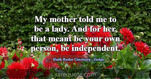 My mother told me to be a lady. And for her, that ... -Ruth Bader Ginsburg