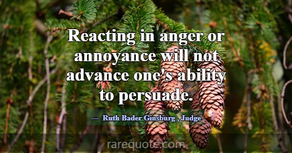 Reacting in anger or annoyance will not advance on... -Ruth Bader Ginsburg
