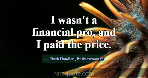 I wasn't a financial pro, and I paid the price.... -Ruth Handler