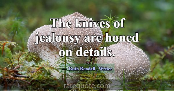 The knives of jealousy are honed on details.... -Ruth Rendell
