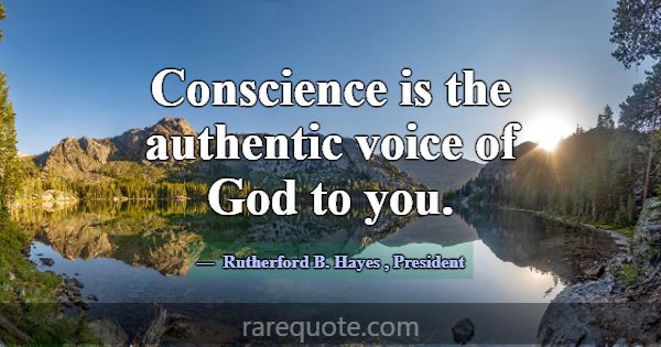Conscience is the authentic voice of God to you.... -Rutherford B. Hayes