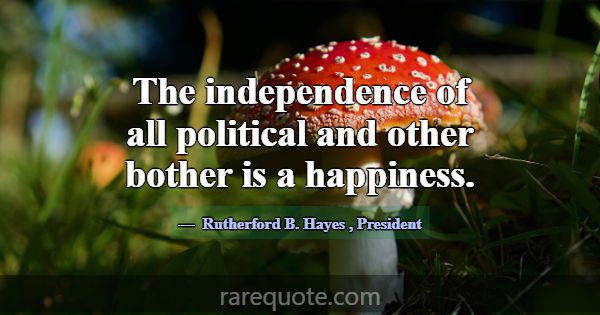 The independence of all political and other bother... -Rutherford B. Hayes