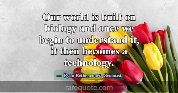 Our world is built on biology and once we begin to... -Ryan Bethencourt