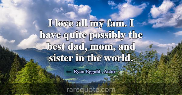 I love all my fam. I have quite possibly the best ... -Ryan Eggold
