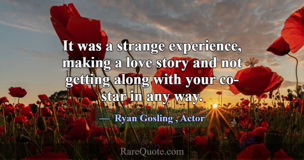 It was a strange experience, making a love story a... -Ryan Gosling