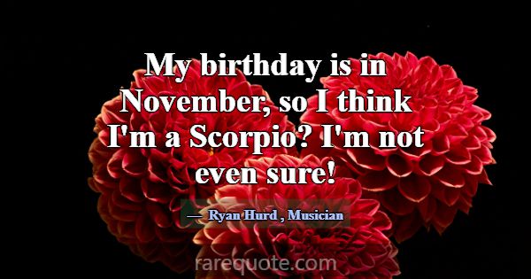 My birthday is in November, so I think I'm a Scorp... -Ryan Hurd
