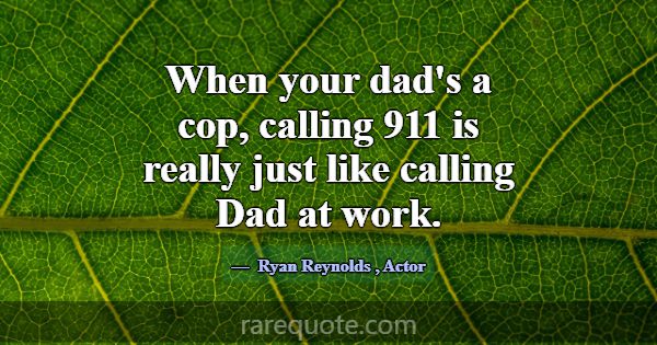 When your dad's a cop, calling 911 is really just ... -Ryan Reynolds