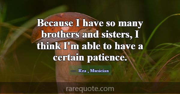 Because I have so many brothers and sisters, I thi... -Rza