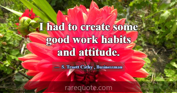 I had to create some good work habits and attitude... -S. Truett Cathy