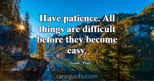Have patience. All things are difficult before the... -Saadi
