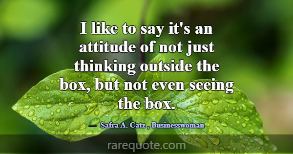 I like to say it's an attitude of not just thinkin... -Safra A. Catz