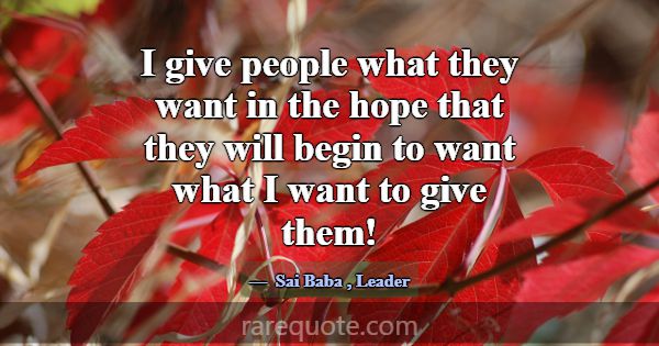 I give people what they want in the hope that they... -Sai Baba