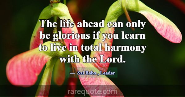 The life ahead can only be glorious if you learn t... -Sai Baba