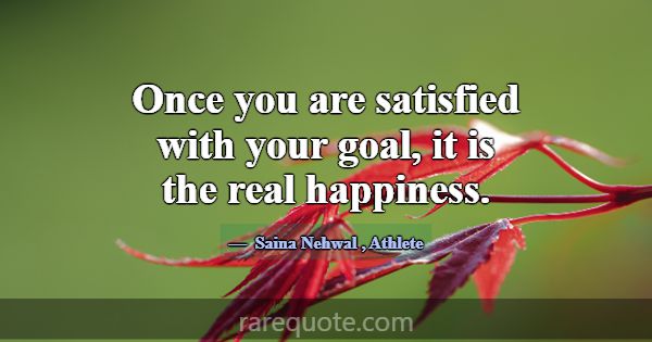 Once you are satisfied with your goal, it is the r... -Saina Nehwal