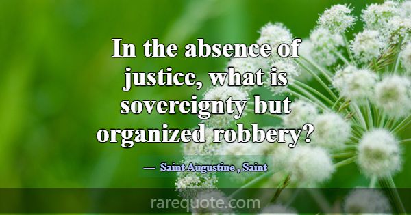 In the absence of justice, what is sovereignty but... -Saint Augustine