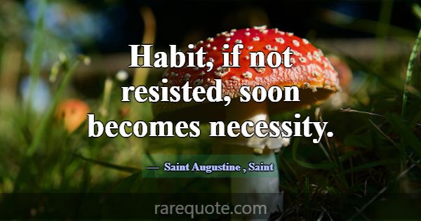 Habit, if not resisted, soon becomes necessity.... -Saint Augustine