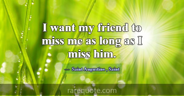 I want my friend to miss me as long as I miss him.... -Saint Augustine
