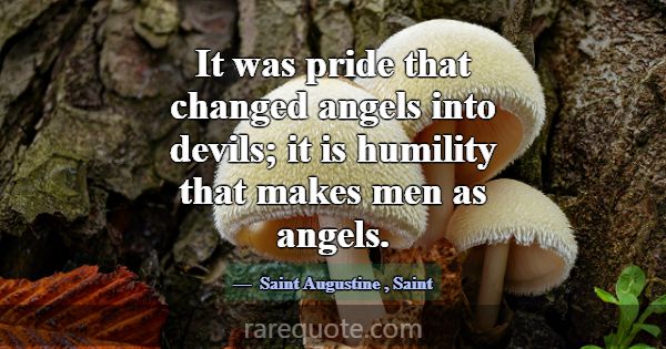 It was pride that changed angels into devils; it i... -Saint Augustine