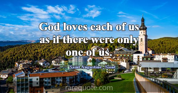 God loves each of us as if there were only one of ... -Saint Augustine