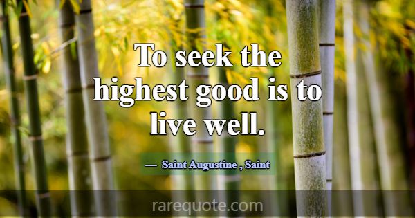 To seek the highest good is to live well.... -Saint Augustine