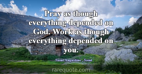 Pray as though everything depended on God. Work as... -Saint Augustine