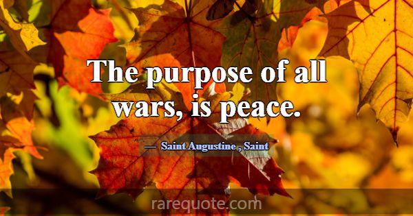 The purpose of all wars, is peace.... -Saint Augustine