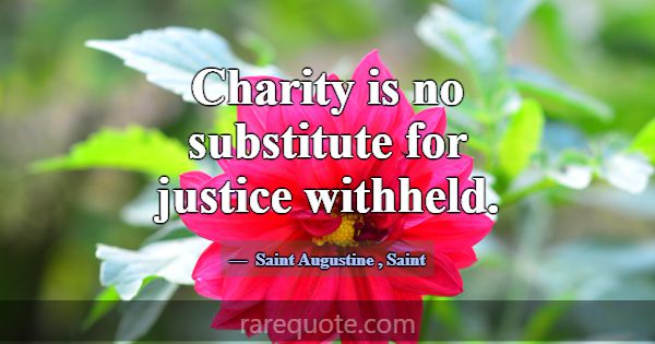 Charity is no substitute for justice withheld.... -Saint Augustine