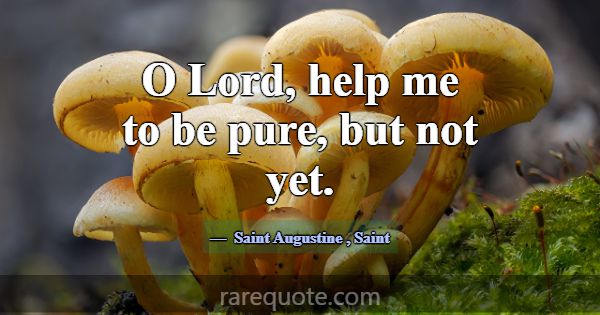 O Lord, help me to be pure, but not yet.... -Saint Augustine