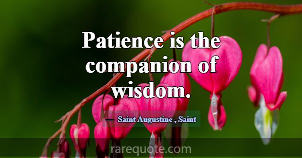 Patience is the companion of wisdom.... -Saint Augustine