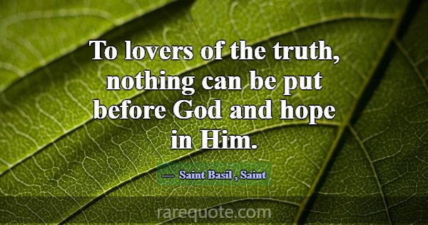 To lovers of the truth, nothing can be put before ... -Saint Basil