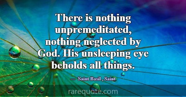 There is nothing unpremeditated, nothing neglected... -Saint Basil