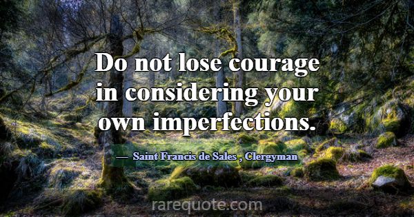 Do not lose courage in considering your own imperf... -Saint Francis de Sales