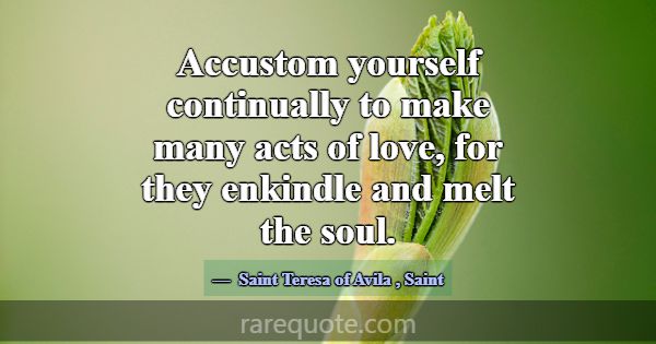 Accustom yourself continually to make many acts of... -Saint Teresa of Avila