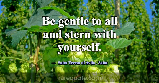 Be gentle to all and stern with yourself.... -Saint Teresa of Avila