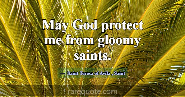 May God protect me from gloomy saints.... -Saint Teresa of Avila
