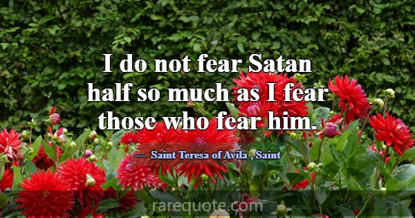 I do not fear Satan half so much as I fear those w... -Saint Teresa of Avila