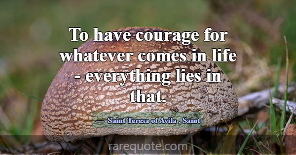 To have courage for whatever comes in life - every... -Saint Teresa of Avila