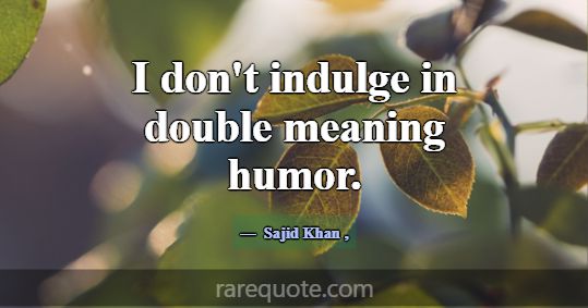 I don't indulge in double meaning humor.... -Sajid Khan