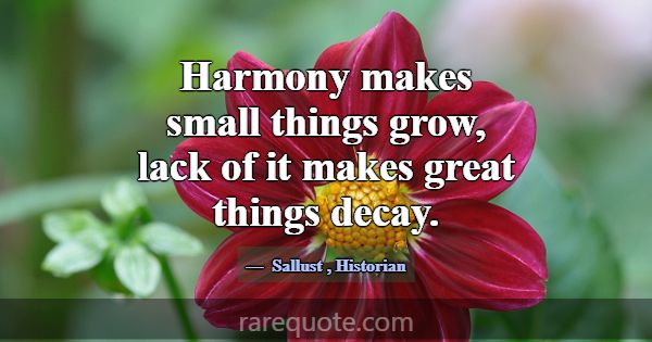 Harmony makes small things grow, lack of it makes ... -Sallust