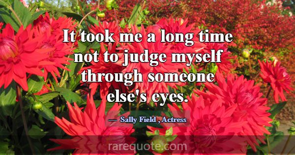 It took me a long time not to judge myself through... -Sally Field